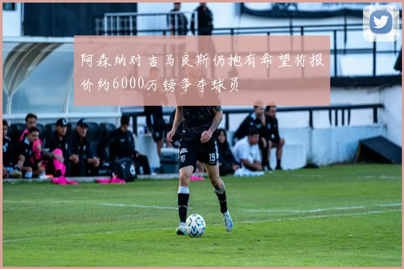 阿森纳对吉马良斯仍抱有希望将报价约6000万镑争夺球员