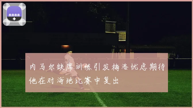 内马尔缺席训练引发梅洛忧虑期待他在对海地比赛中复出