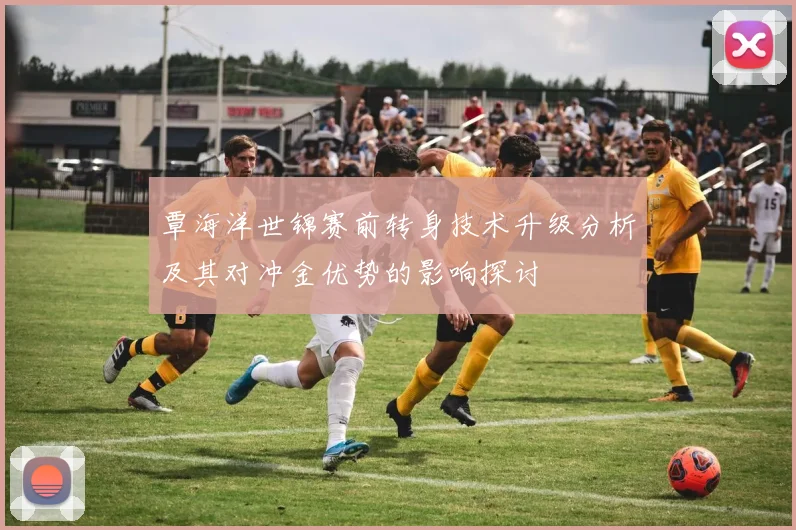 覃海洋世锦赛前转身技术升级分析及其对冲金优势的影响探讨
