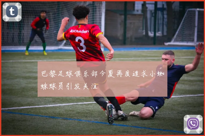 巴黎足球俱乐部今夏再度追求小蜘蛛球员引发关注