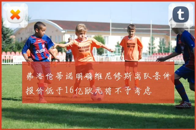 弗洛伦蒂诺明确维尼修斯离队条件报价低于16亿欧元将不予考虑