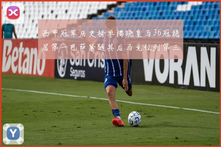 西甲冠军历史榜单揭晓皇马36冠稳居第一巴萨紧随其后马竞位列第三