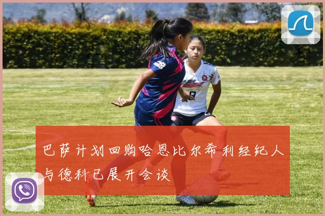 巴萨计划回购哈恩比尔希利经纪人与德科已展开会谈
