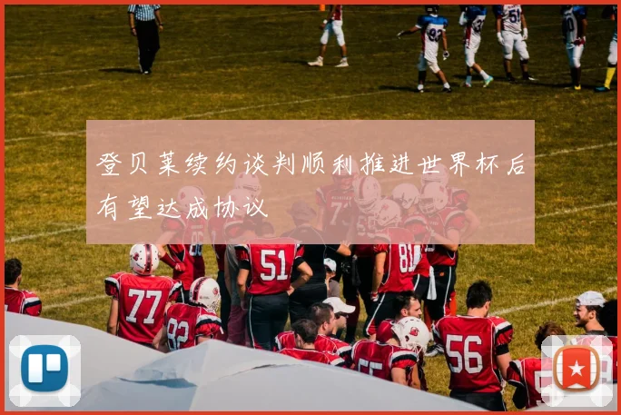 登贝莱续约谈判顺利推进世界杯后有望达成协议