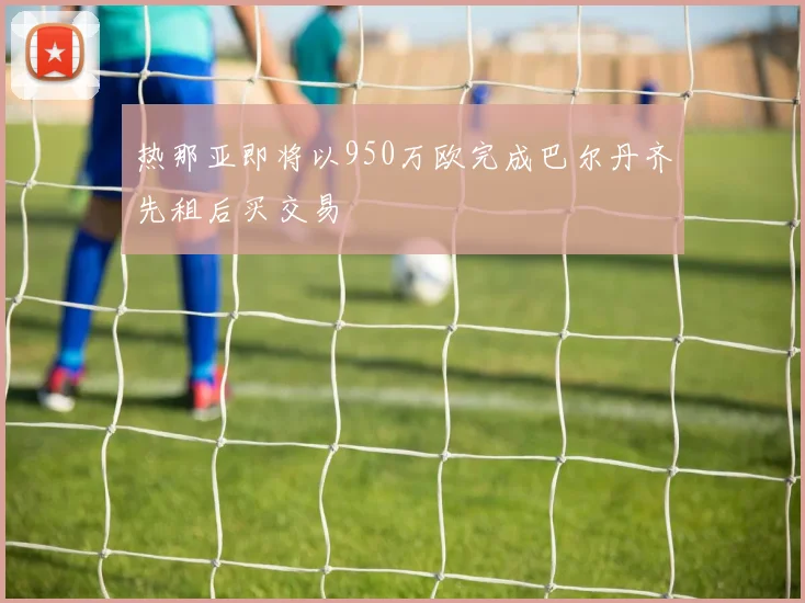 热那亚即将以950万欧完成巴尔丹齐先租后买交易