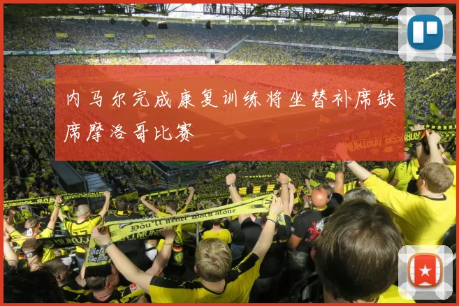 内马尔完成康复训练将坐替补席缺席摩洛哥比赛