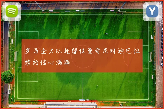罗马全力以赴留住曼奇尼对迪巴拉续约信心满满