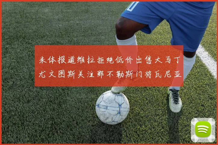 米体报道维拉拒绝低价出售大马丁尤文图斯关注那不勒斯门将瓦尼亚