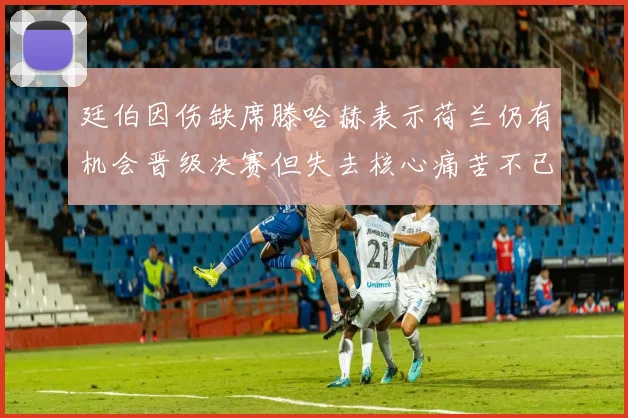 廷伯因伤缺席滕哈赫表示荷兰仍有机会晋级决赛但失去核心痛苦不已