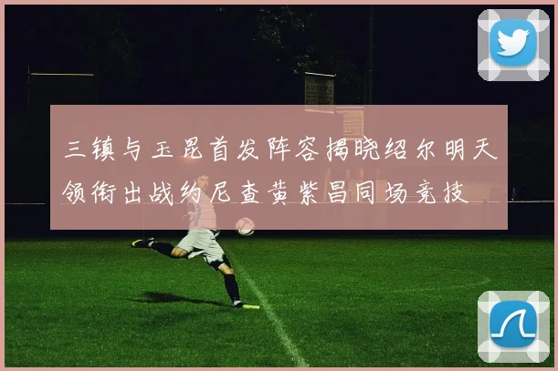 三镇与玉昆首发阵容揭晓绍尔明天领衔出战约尼查黄紫昌同场竞技
