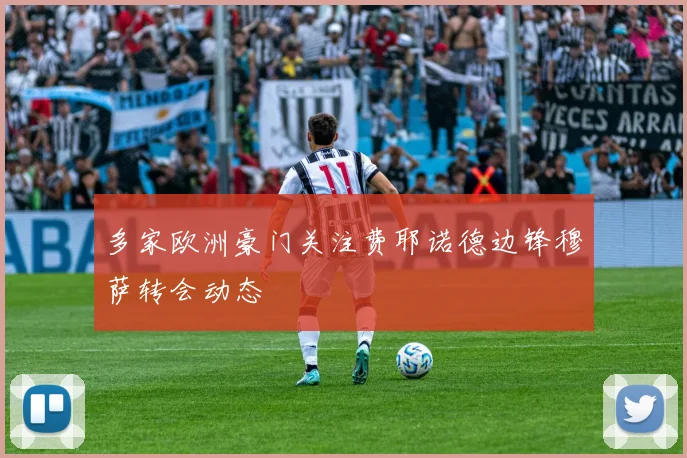多家欧洲豪门关注费耶诺德边锋穆萨转会动态