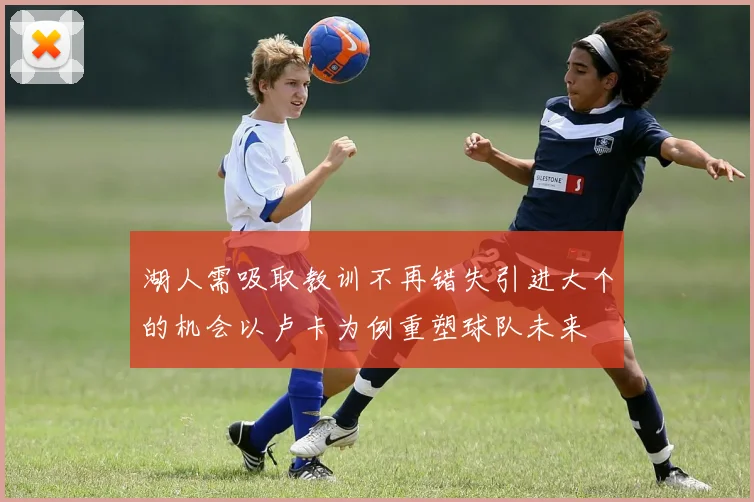 湖人需吸取教训不再错失引进大个的机会以卢卡为例重塑球队未来