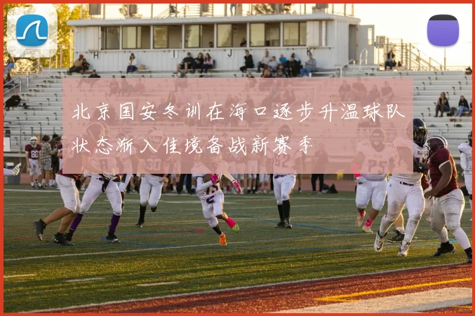 北京国安冬训在海口逐步升温球队状态渐入佳境备战新赛季