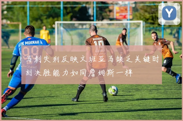 马刺失利反映文班亚马缺乏关键时刻决胜能力如同詹姆斯一样