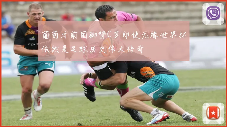 葡萄牙前国脚赞C罗即使无缘世界杯依然是足球历史伟大传奇