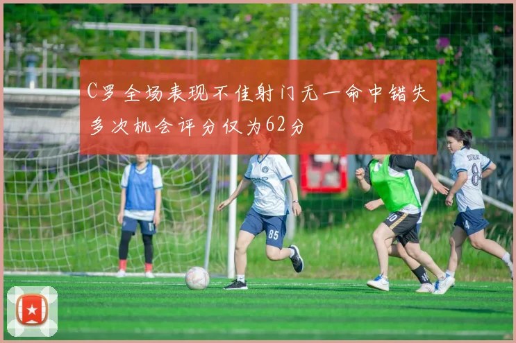 C罗全场表现不佳射门无一命中错失多次机会评分仅为62分