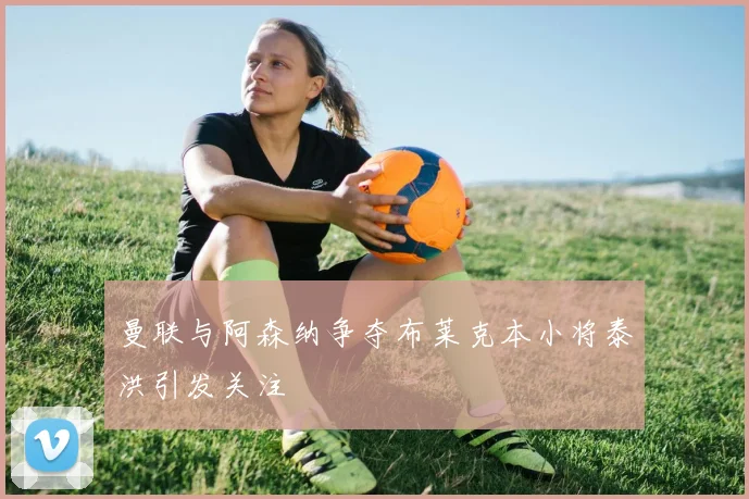 曼联与阿森纳争夺布莱克本小将泰洪引发关注