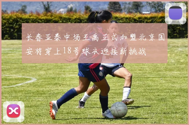 长春亚泰中场王禹正式加盟北京国安将穿上18号球衣迎接新挑战