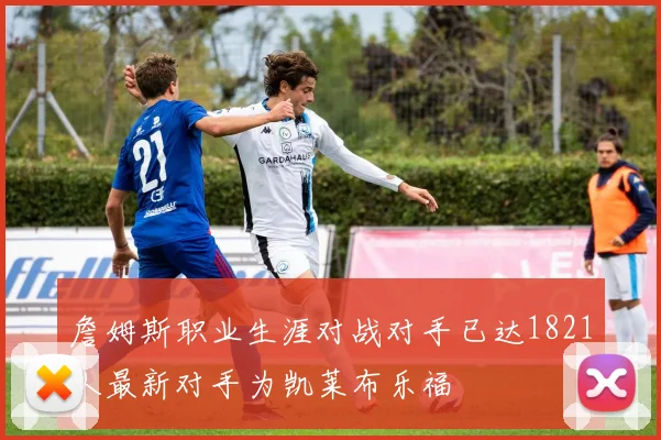 詹姆斯职业生涯对战对手已达1821人最新对手为凯莱布乐福