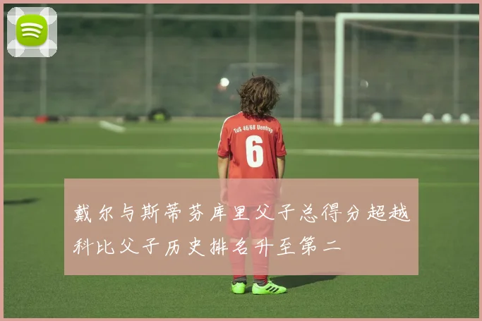 戴尔与斯蒂芬库里父子总得分超越科比父子历史排名升至第二