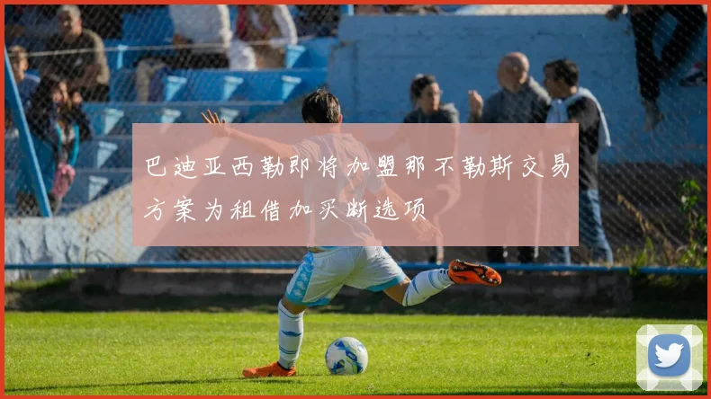 巴迪亚西勒即将加盟那不勒斯交易方案为租借加买断选项