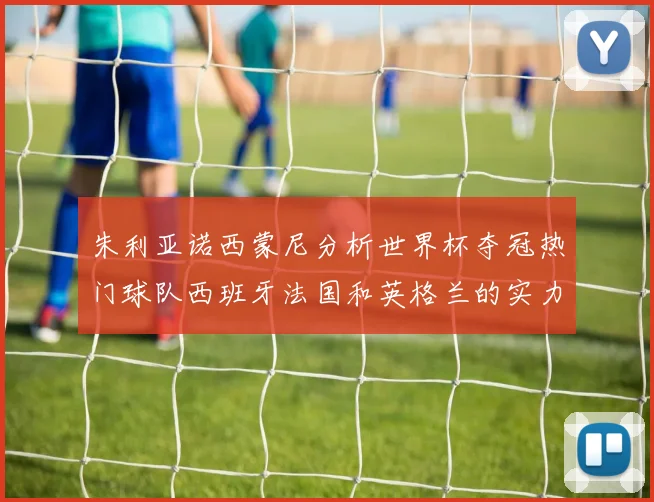 朱利亚诺西蒙尼分析世界杯夺冠热门球队西班牙法国和英格兰的实力与前景
