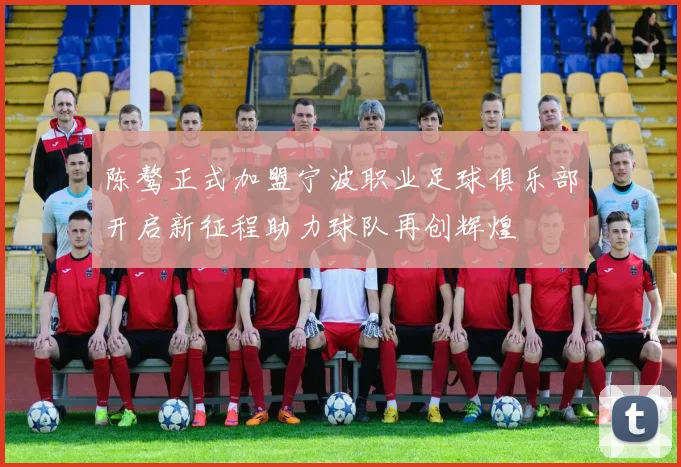 陈骜正式加盟宁波职业足球俱乐部开启新征程助力球队再创辉煌
