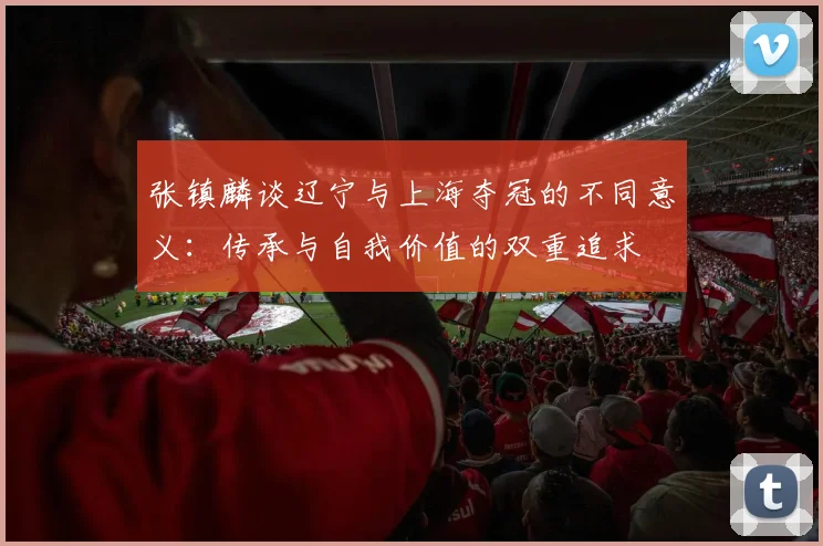 张镇麟谈辽宁与上海夺冠的不同意义：传承与自我价值的双重追求