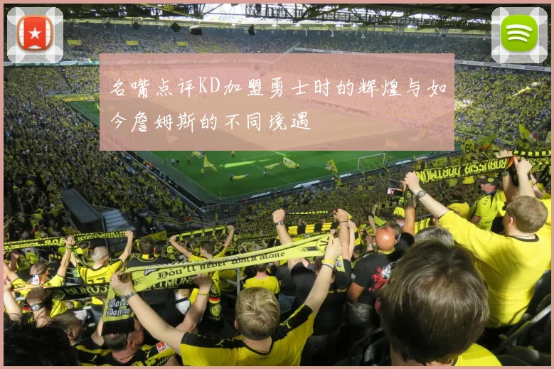 名嘴点评KD加盟勇士时的辉煌与如今詹姆斯的不同境遇