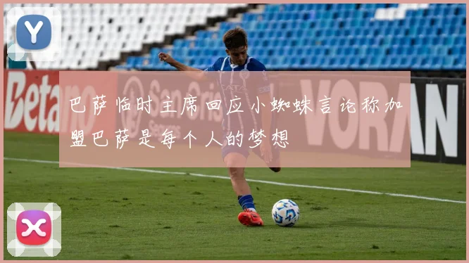 巴萨临时主席回应小蜘蛛言论称加盟巴萨是每个人的梦想