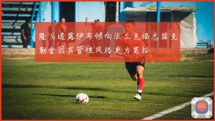 隆戈透露伊布倾向法兰克福总监克勒舍因其管理风格更为宽松