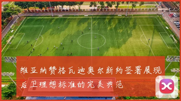 维亚纳赞格瓦迪奥尔新约签署展现后卫理想标准的完美典范