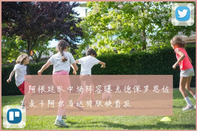 阿根廷队中场阵容曝光德保罗恩佐麦卡阿尔马达将联袂首发