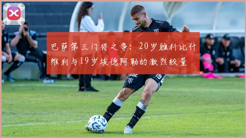巴萨第三门将之争：20岁雅科比什维利与19岁埃德阿勒的激烈较量