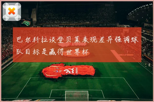 巴尔科拉谈登贝莱表现差异强调球队目标是赢得世界杯