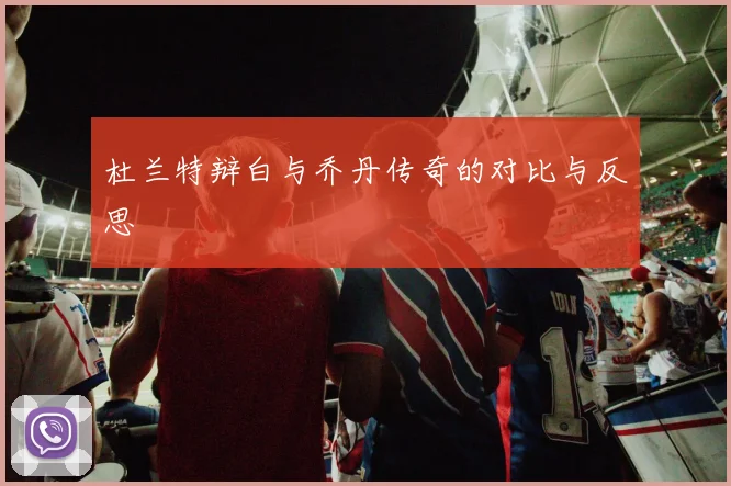 杜兰特辩白与乔丹传奇的对比与反思