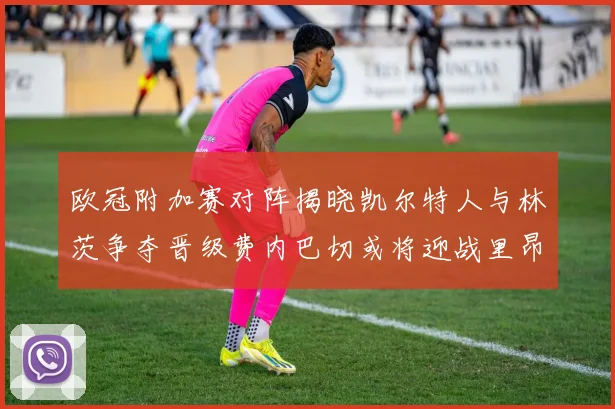 欧冠附加赛对阵揭晓凯尔特人与林茨争夺晋级费内巴切或将迎战里昂