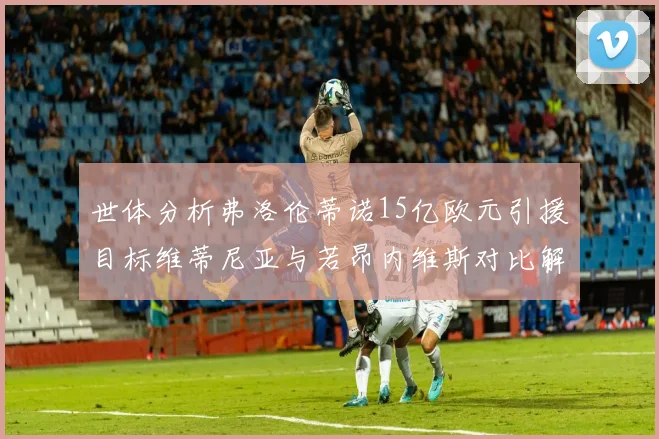 世体分析弗洛伦蒂诺15亿欧元引援目标维蒂尼亚与若昂内维斯对比解析