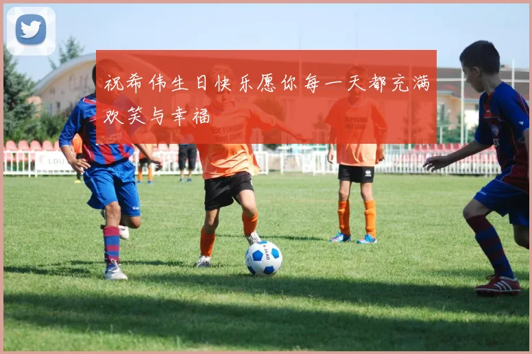 祝希伟生日快乐愿你每一天都充满欢笑与幸福