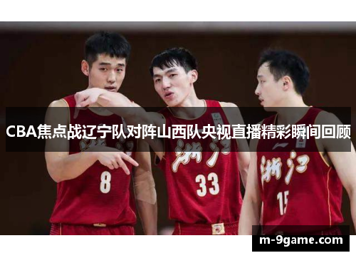 CBA焦点战辽宁队对阵山西队央视直播精彩瞬间回顾