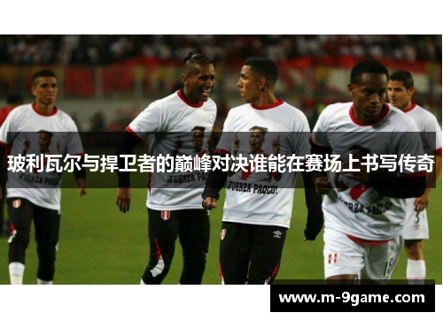 玻利瓦尔与捍卫者的巅峰对决谁能在赛场上书写传奇