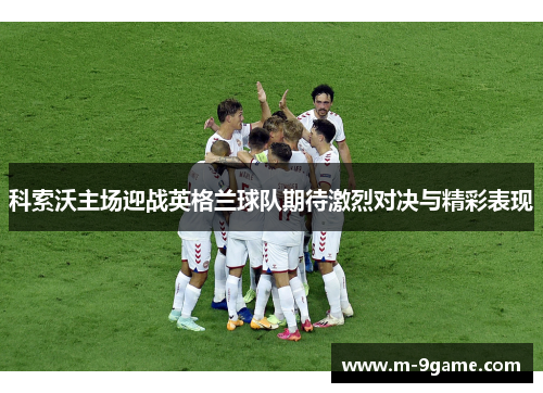 科索沃主场迎战英格兰球队期待激烈对决与精彩表现